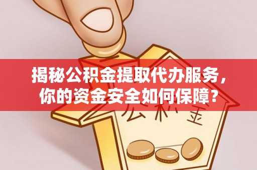 仙游揭秘公积金提取代办服务，你的资金安全如何保障？