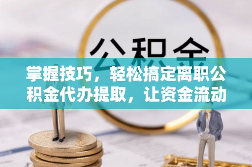 仙游掌握技巧，轻松搞定离职公积金代办提取，让资金流动更便捷