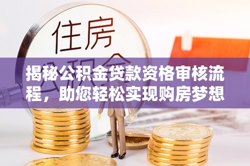 仙游揭秘公积金贷款资格审核流程，助您轻松实现购房梦想