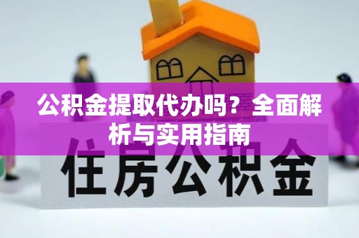 仙游公积金提取代办吗？全面解析与实用指南