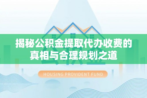 仙游揭秘公积金提取代办收费的真相与合理规划之道
