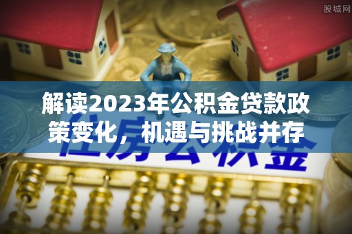 仙游解读2023年公积金贷款政策变化，机遇与挑战并存