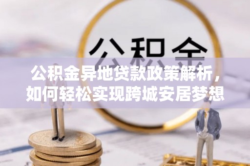 仙游公积金异地贷款政策解析，如何轻松实现跨城安居梦想