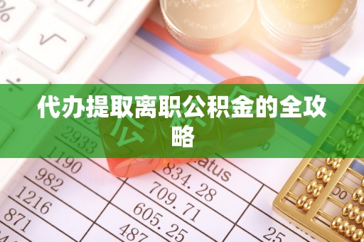 仙游代办提取离职公积金的全攻略