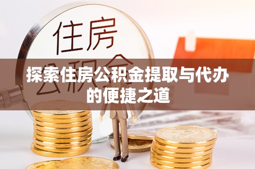 仙游探索住房公积金提取与代办的便捷之道