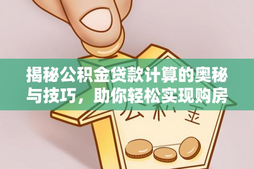 仙游揭秘公积金贷款计算的奥秘与技巧，助你轻松实现购房梦想