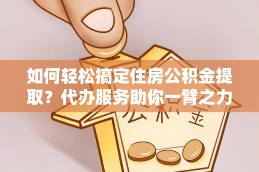 仙游如何轻松搞定住房公积金提取？代办服务助你一臂之力
