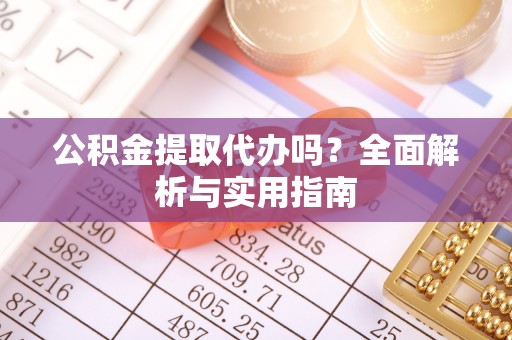 仙游公积金提取代办吗？全面解析与实用指南