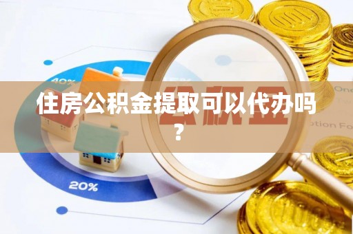 仙游住房公积金提取可以代办吗？
