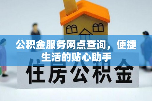 仙游公积金服务网点查询，便捷生活的贴心助手