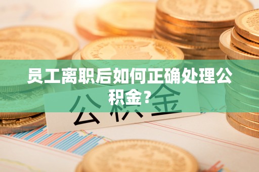仙游员工离职后如何正确处理公积金？