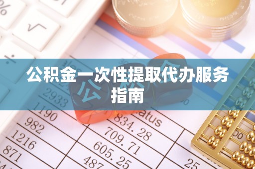 仙游公积金一次性提取代办服务指南