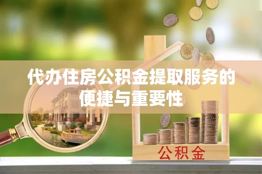 仙游代办住房公积金提取服务的便捷与重要性