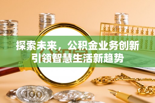 仙游探索未来，公积金业务创新引领智慧生活新趋势