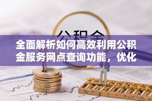 仙游全面解析如何高效利用公积金服务网点查询功能，优化生活理财规划
