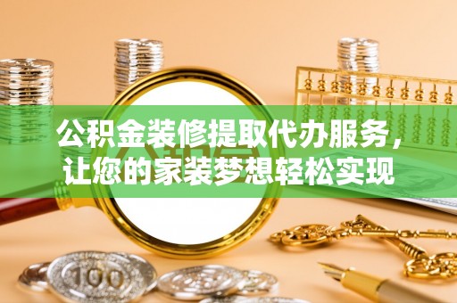 仙游公积金装修提取代办服务，让您的家装梦想轻松实现