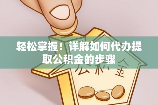 仙游轻松掌握！详解如何代办提取公积金的步骤