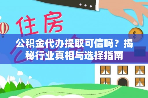 仙游公积金代办提取可信吗？揭秘行业真相与选择指南