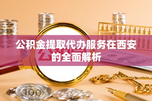 仙游公积金提取代办服务在西安的全面解析
