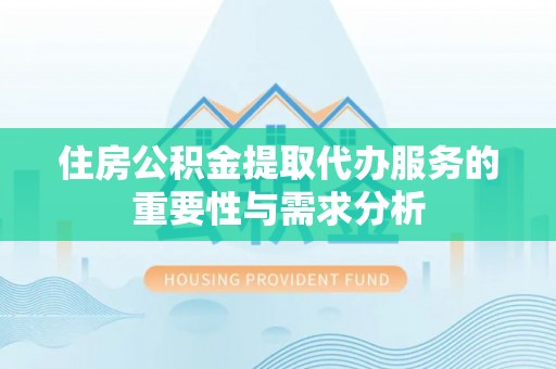 仙游住房公积金提取代办服务的重要性与需求分析