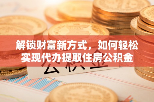 仙游解锁财富新方式，如何轻松实现代办提取住房公积金
