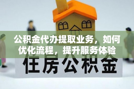 仙游公积金代办提取业务，如何优化流程，提升服务体验
