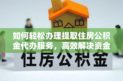 仙游如何轻松办理提取住房公积金代办服务，高效解决资金需求