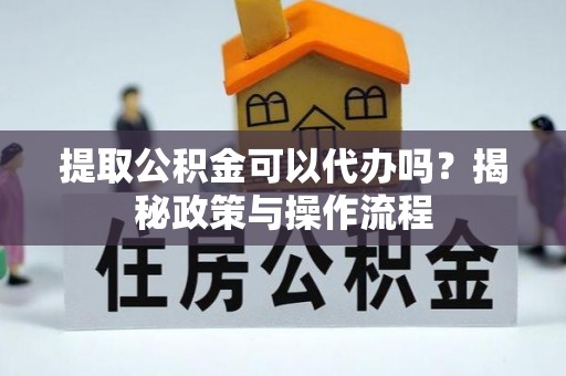 仙游提取公积金可以代办吗？揭秘政策与操作流程