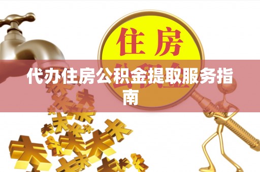 仙游代办住房公积金提取服务指南