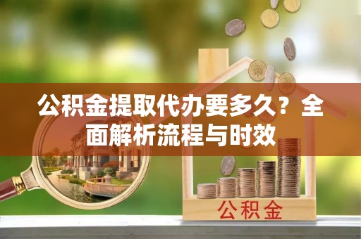 仙游公积金提取代办要多久？全面解析流程与时效