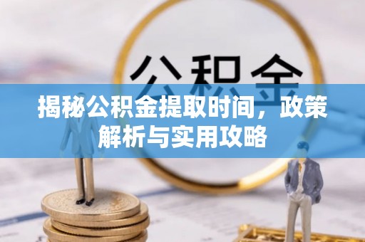 仙游揭秘公积金提取时间，政策解析与实用攻略