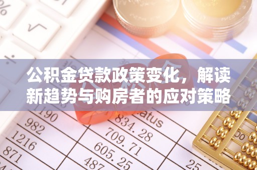 仙游公积金贷款政策变化，解读新趋势与购房者的应对策略