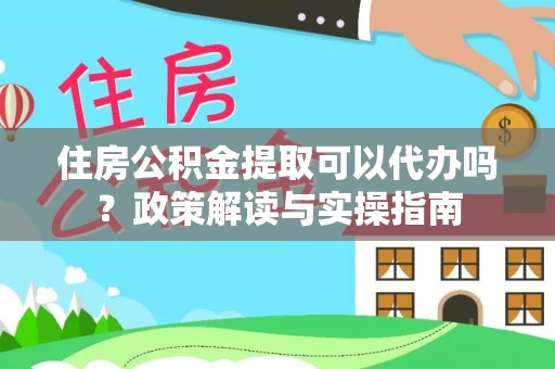 仙游住房公积金提取可以代办吗？政策解读与实操指南