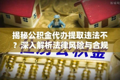 仙游揭秘公积金代办提取违法不？深入解析法律风险与合规途径