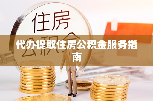 仙游代办提取住房公积金服务指南
