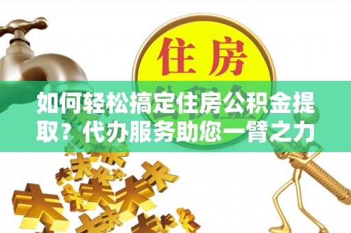 仙游如何轻松搞定住房公积金提取？代办服务助您一臂之力
