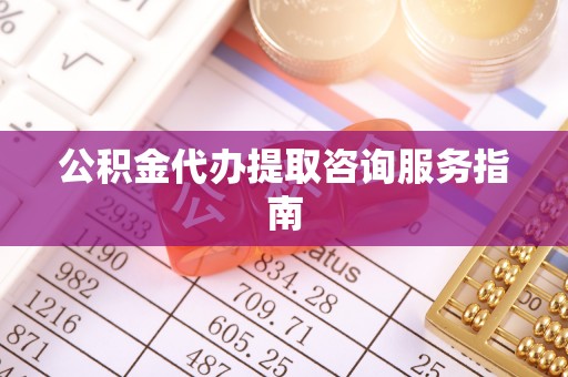 仙游公积金代办提取咨询服务指南