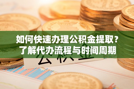 仙游如何快速办理公积金提取？了解代办流程与时间周期