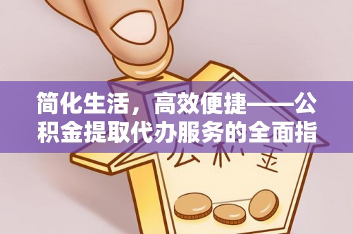 仙游简化生活，高效便捷——公积金提取代办服务的全面指南