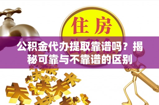 仙游公积金代办提取靠谱吗？揭秘可靠与不靠谱的区别