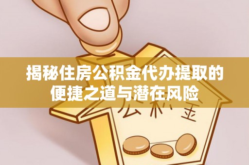 仙游揭秘住房公积金代办提取的便捷之道与潜在风险