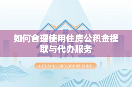 仙游如何合理使用住房公积金提取与代办服务