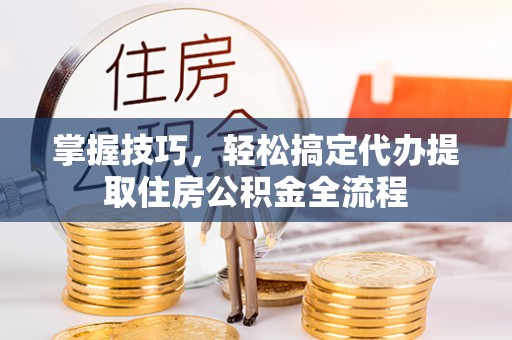 仙游掌握技巧，轻松搞定代办提取住房公积金全流程
