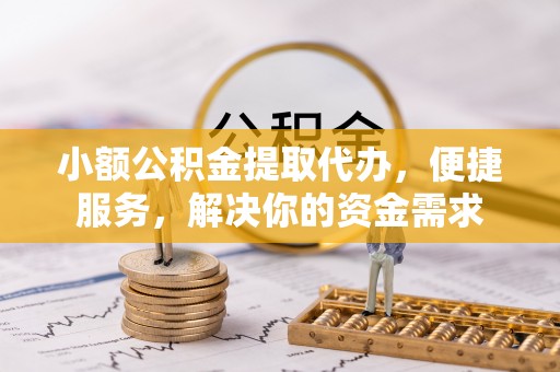 仙游小额公积金提取代办，便捷服务，解决你的资金需求