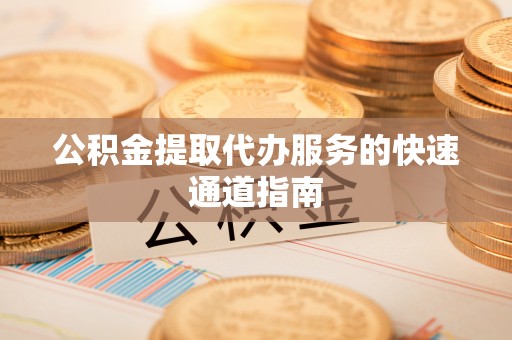 仙游公积金提取代办服务的快速通道指南