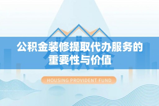 仙游公积金装修提取代办服务的重要性与价值