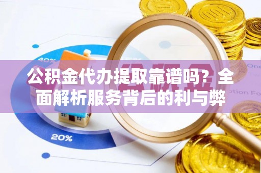 仙游公积金代办提取靠谱吗？全面解析服务背后的利与弊