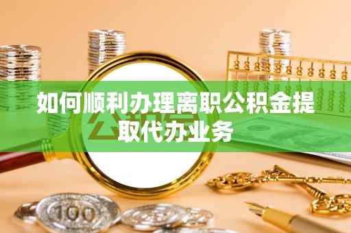 仙游如何顺利办理离职公积金提取代办业务