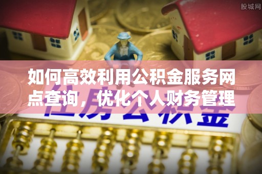 仙游如何高效利用公积金服务网点查询，优化个人财务管理