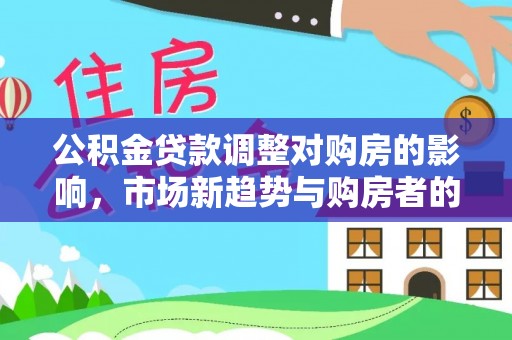 仙游公积金贷款调整对购房的影响，市场新趋势与购房者的选择